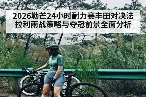 2026勒芒24小时耐力赛丰田对决法拉利雨战策略与夺冠前景全面分析