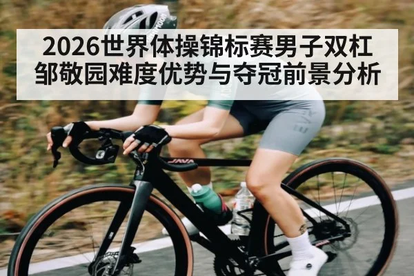 2026世界体操锦标赛男子双杠邹敬园难度优势与夺冠前景分析